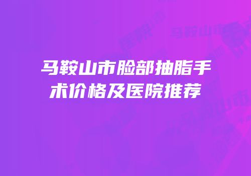 马鞍山市脸部抽脂手术价格及医院推荐