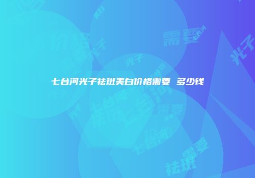 七台河光子祛斑美白价格需要 多少钱