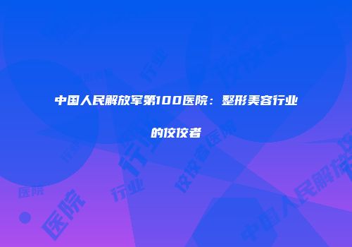 中国人民解放军第100医院：整形美容行业的佼佼者