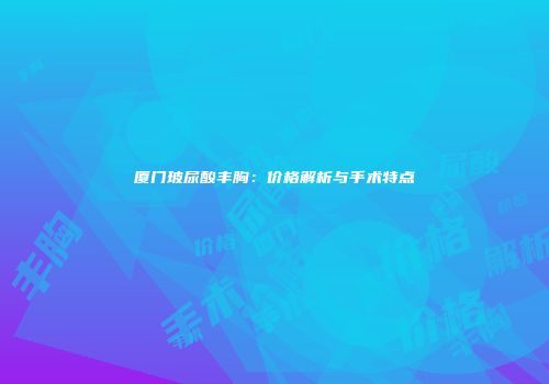厦门玻尿酸丰胸：价格解析与手术特点
