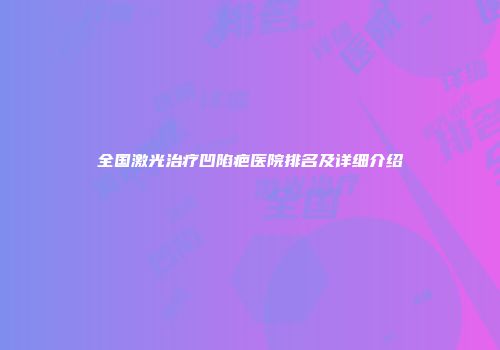 全国激光治疗凹陷疤医院排名及详细介绍