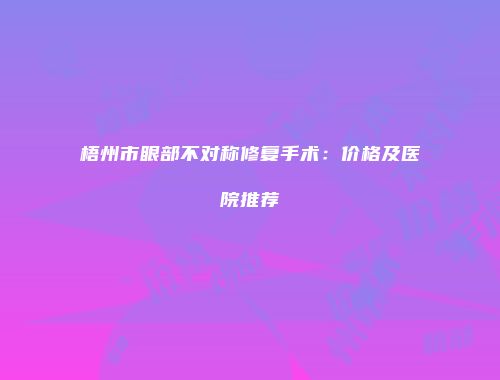 梧州市眼部不对称修复手术：价格及医院推荐