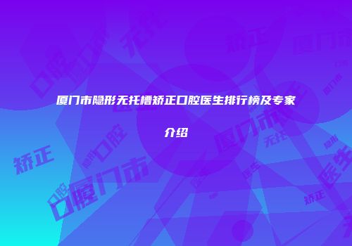 厦门市隐形无托槽矫正口腔医生排行榜及专家介绍