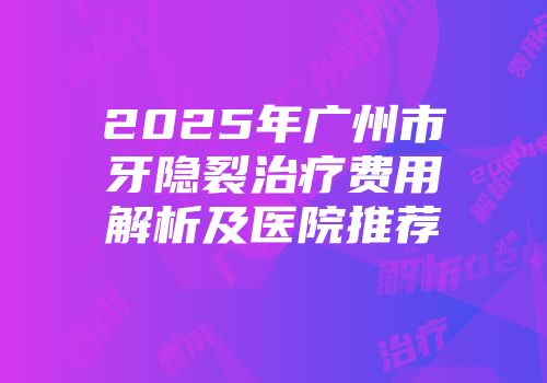 2025年广州市牙隐裂治疗费用解析及医院推荐