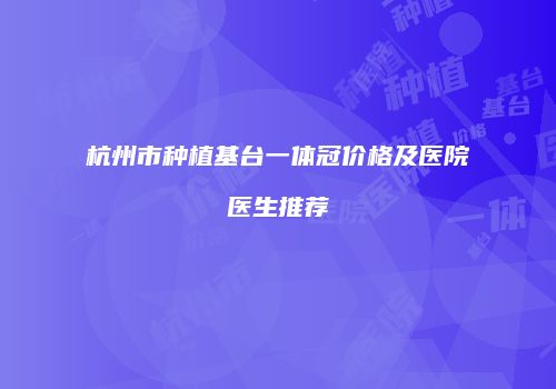 杭州市种植基台一体冠价格及医院医生推荐