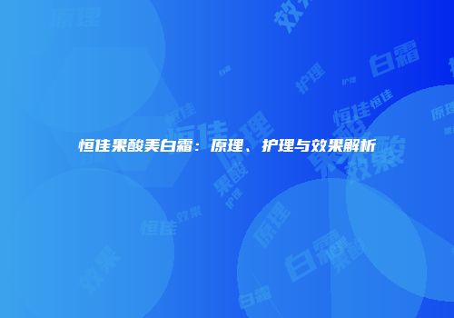 恒佳果酸美白霜：原理、护理与效果解析