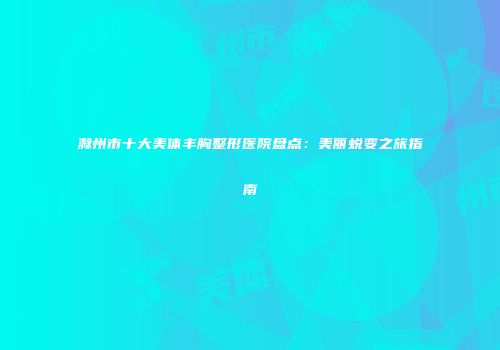 滁州市十大美体丰胸整形医院盘点：美丽蜕变之旅指南