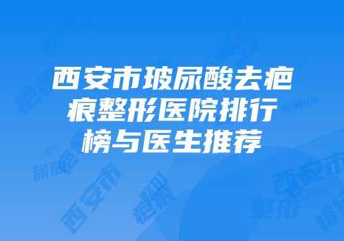 西安市玻尿酸去疤痕整形医院排行榜与医生推荐
