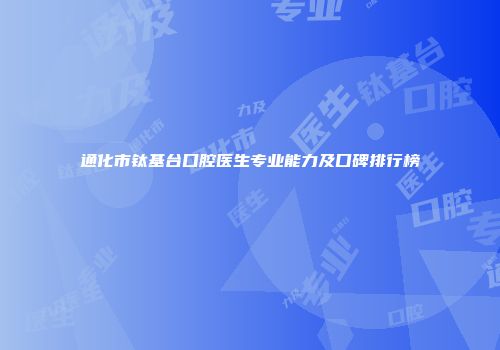 通化市钛基台口腔医生专业能力及口碑排行榜