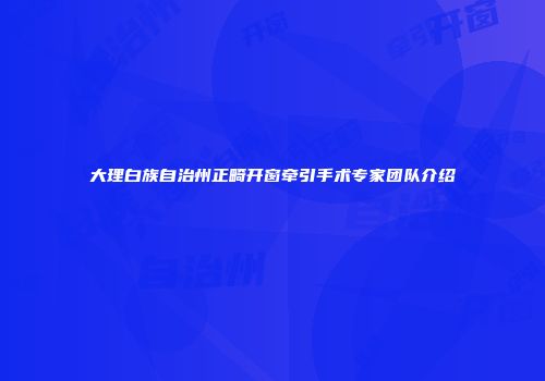 大理白族自治州正畸开窗牵引手术专家团队介绍