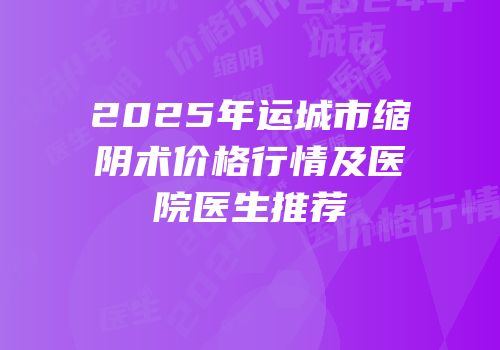 2025年运城市缩阴术价格行情及医院医生推荐
