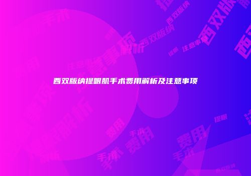 西双版纳提眼肌手术费用解析及注意事项