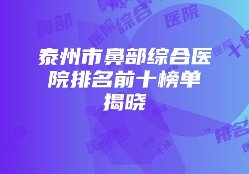 泰州市鼻部综合医院排名前十榜单揭晓