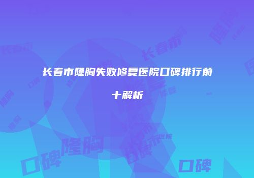 长春市隆胸失败修复医院口碑排行前十解析