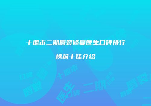 十堰市二期唇裂修复医生口碑排行榜前十佳介绍