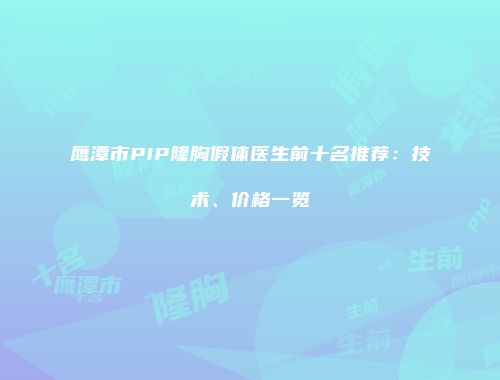 鹰潭市PIP隆胸假体医生前十名推荐：技术、价格一览