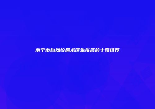 南宁市自然纹眉术医生排名前十强推荐