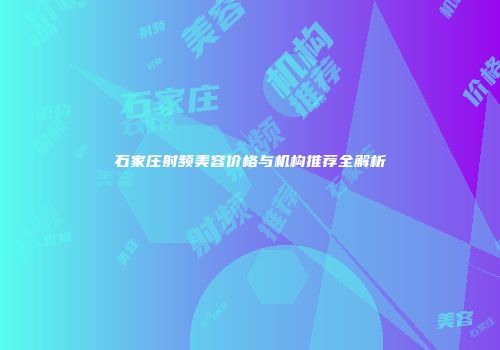 石家庄射频美容价格与机构推荐全解析