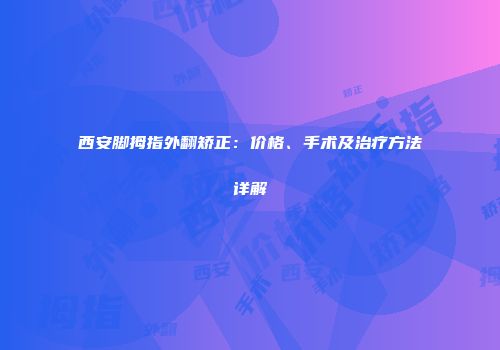 西安脚拇指外翻矫正：价格、手术及治疗方法详解