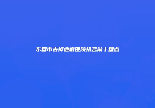 东营市去掉疤痕医院排名前十盘点