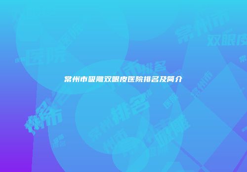 常州市吸雕双眼皮医院排名及简介