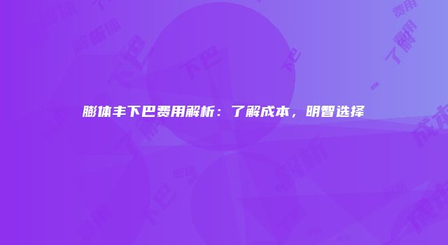 膨体丰下巴费用解析：了解成本，明智选择