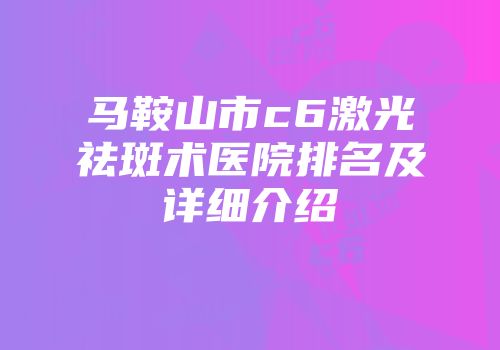 马鞍山市c6激光祛斑术医院排名及详细介绍