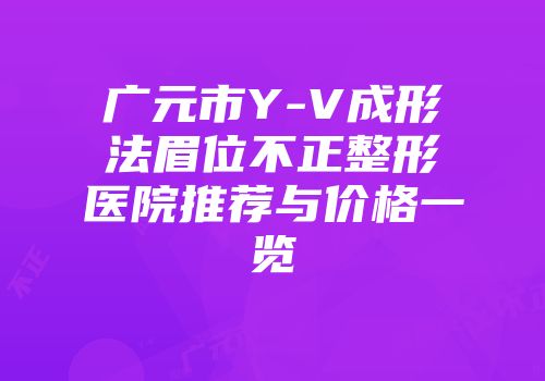 广元市Y-V成形法眉位不正整形医院推荐与价格一览