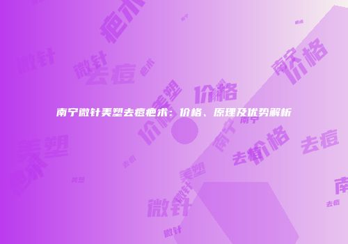 南宁微针美塑去痘疤术：价格、原理及优势解析