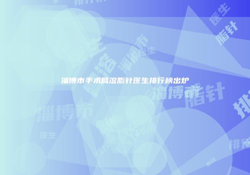 淄博市手术臂溶脂针医生排行榜出炉