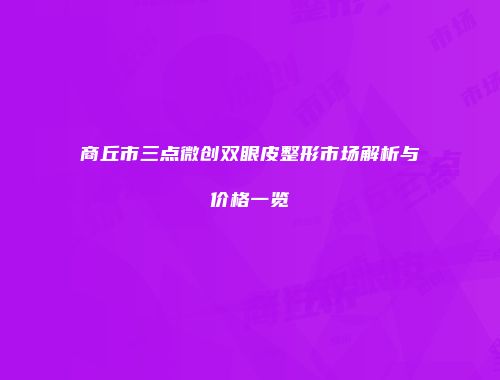商丘市三点微创双眼皮整形市场解析与价格一览