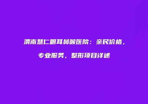 渭南慧仁眼耳鼻喉医院：亲民价格，专业服务，整形项目详述