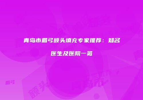 青岛市眉弓额头填充专家推荐：知名医生及医院一览