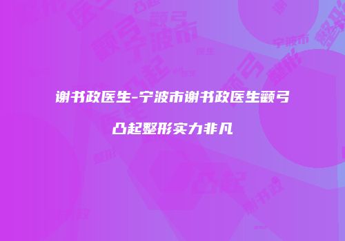 谢书政医生-宁波市谢书政医生颧弓凸起整形实力非凡
