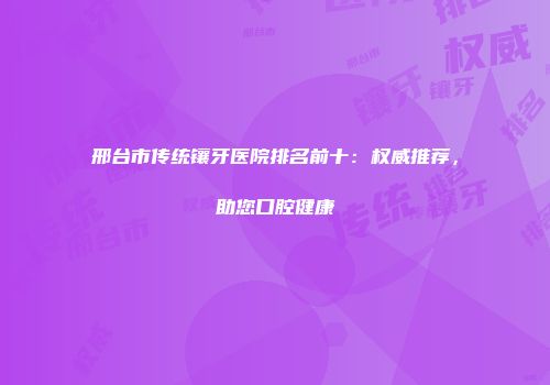 邢台市传统镶牙医院排名前十：权威推荐，助您口腔健康