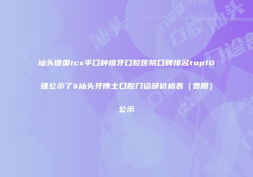 汕头德国icx半口种植牙口腔医院口碑排名top10强公示了&汕头牙博士口腔门诊部价格表（费用）公示