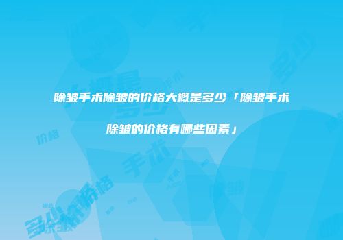 除皱手术除皱的价格大概是多少「除皱手术除皱的价格有哪些因素」