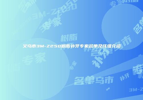 义乌市3M-Z250树脂补牙专家名单及详细介绍