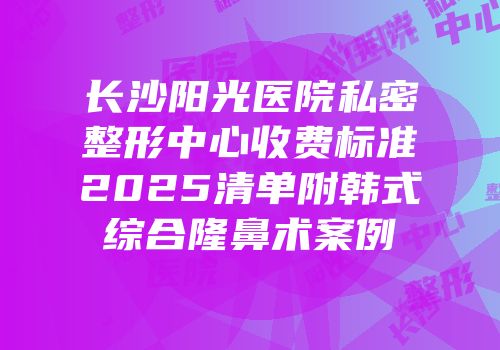长沙阳光医院私密整形中心收费标准2025清单附韩式综合隆鼻术案例