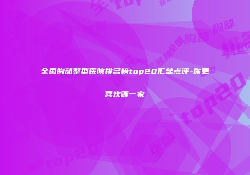 全国胸部整型医院排名榜top20汇总点评-你更喜欢哪一家