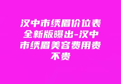 汉中市绣眉价位表全新版曝出-汉中市绣眉美容费用贵不贵