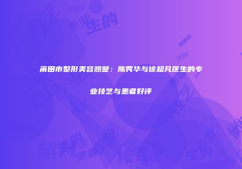 莆田市整形美容翘楚：陈秀华与徐超凡医生的专业技艺与患者好评