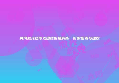 黄冈激光祛除太田痣价格解析：影响因素与建议