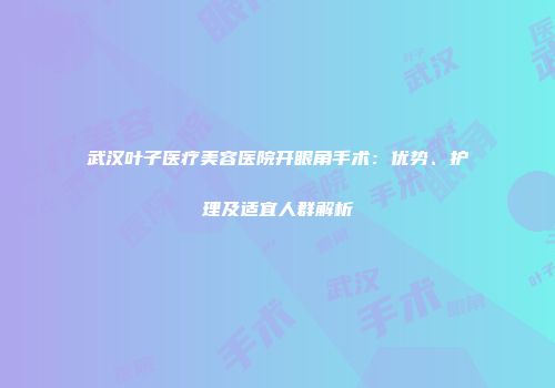 武汉叶子医疗美容医院开眼角手术：优势、护理及适宜人群解析