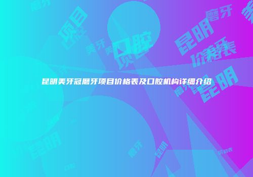 昆明美牙冠磨牙项目价格表及口腔机构详细介绍