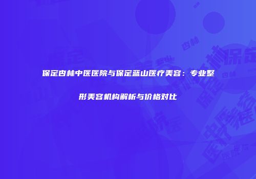 保定杏林中医医院与保定蓝山医疗美容：专业整形美容机构解析与价格对比