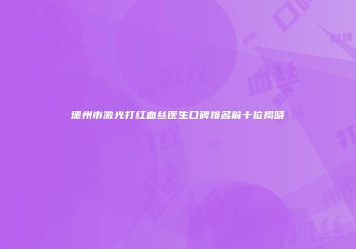 德州市激光打红血丝医生口碑排名前十位揭晓