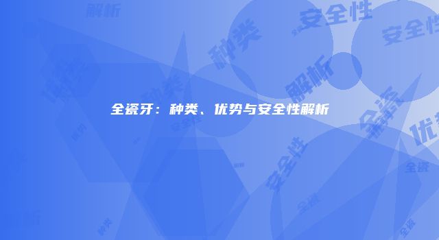 全瓷牙：种类、优势与安全性解析