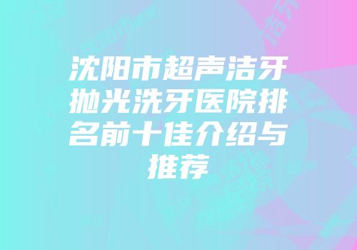 沈阳市超声洁牙抛光洗牙医院排名前十佳介绍与推荐