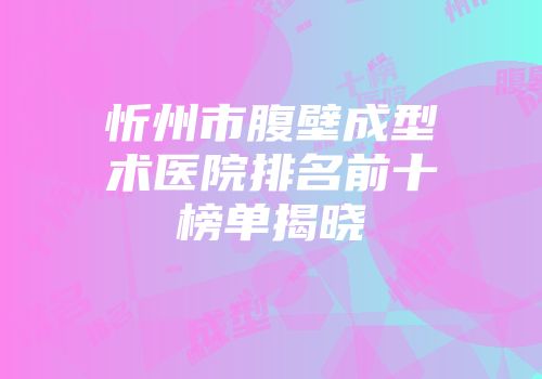 忻州市腹壁成型术医院排名前十榜单揭晓